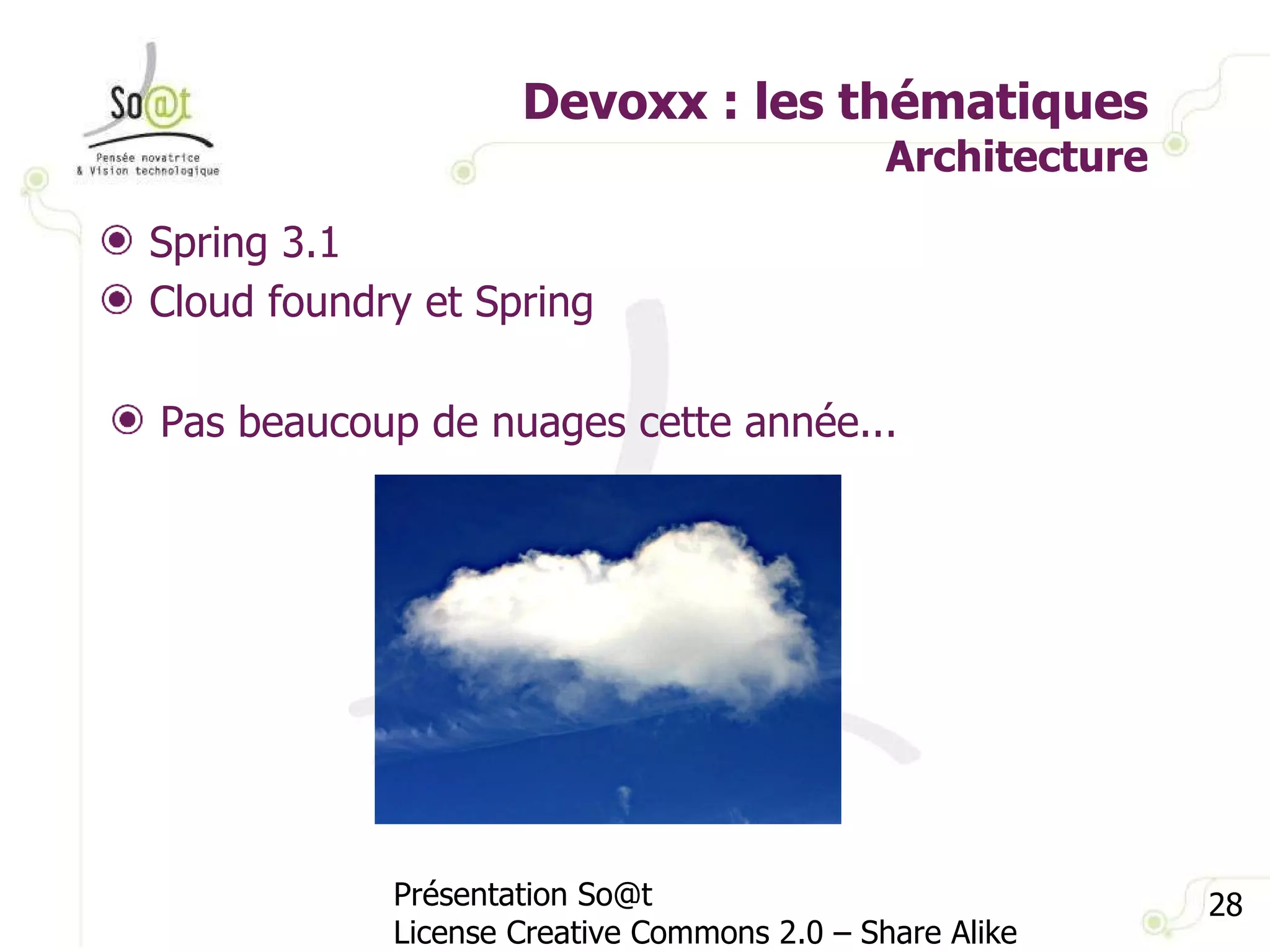 Devoxx : les thématiques Architecture Présentation So@t License Creative Commons 2.0 – Share Alike Spring 3.1 Cloud foundry et Spring Pas beaucoup de nuages cette année... 