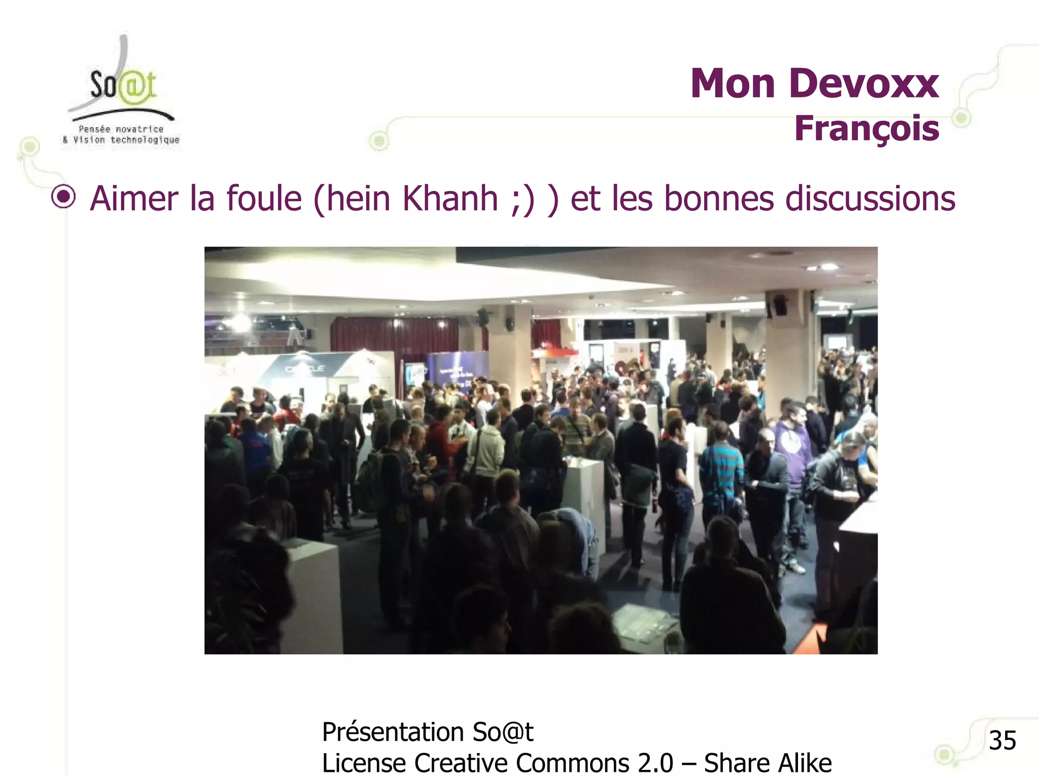 Mon Devoxx François Présentation So@t License Creative Commons 2.0 – Share Alike Aimer la foule (hein Khanh ;) ) et les bonnes discussions 