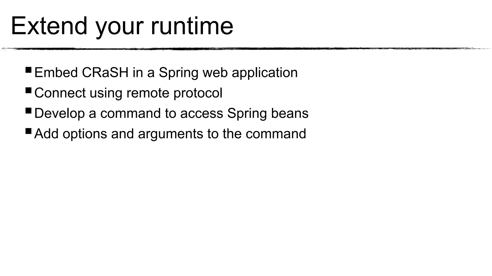 Extend your runtime
  Embed CRaSH in a Spring web application
  Connect using remote protocol
  Develop a command to access Spring beans
  Add options and arguments to the command
 