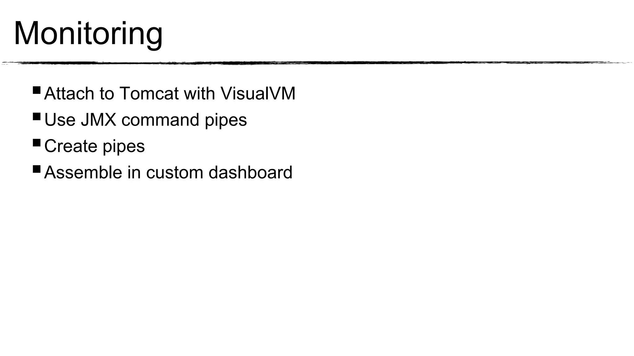 Monitoring
  Attach to Tomcat with VisualVM
  Use JMX command pipes
  Create pipes
  Assemble in custom dashboard
 
