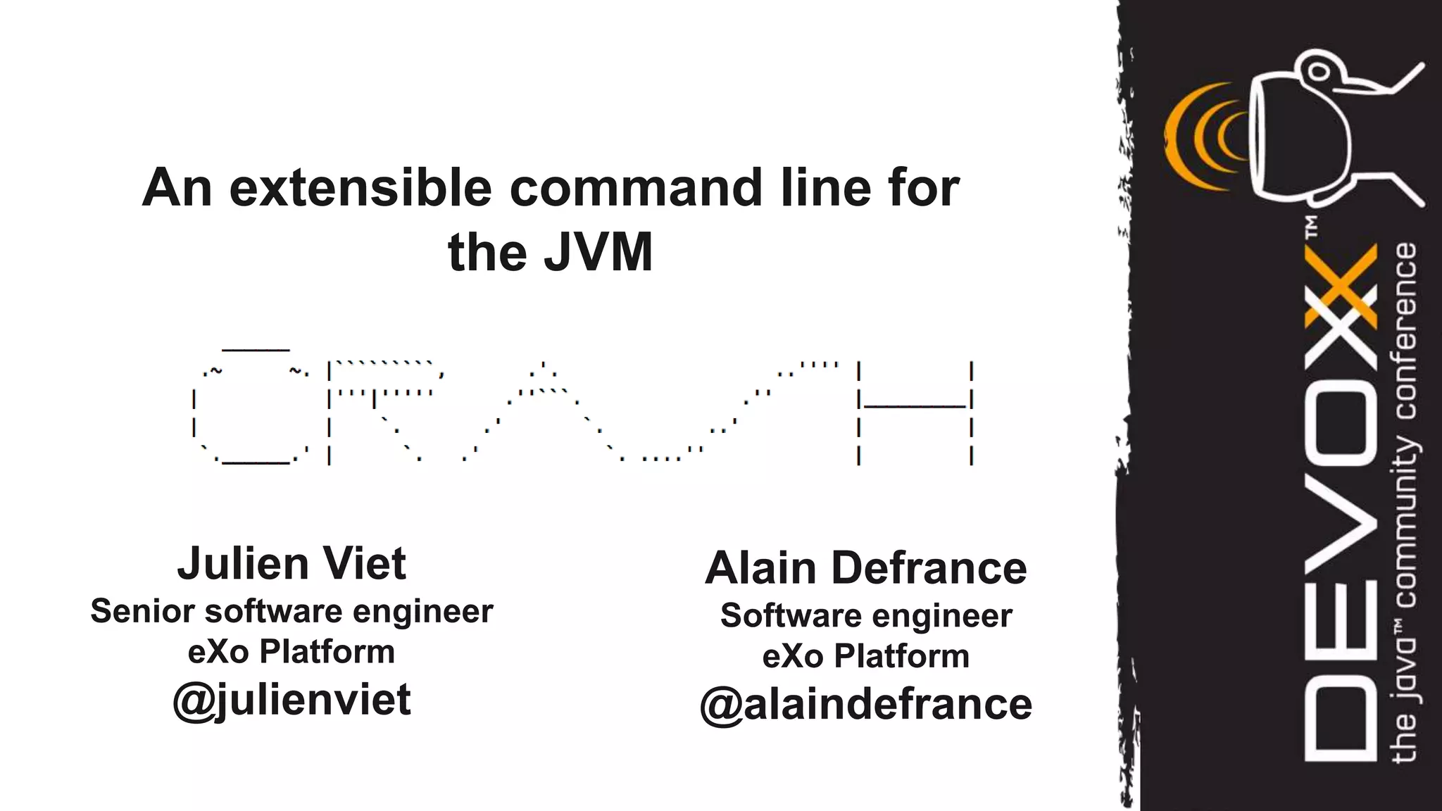 An extensible command line for
              the JVM




     Julien Viet           Alain Defrance
Senior software engineer   Software engineer
     eXo Platform            eXo Platform
    @julienviet            @alaindefrance
 