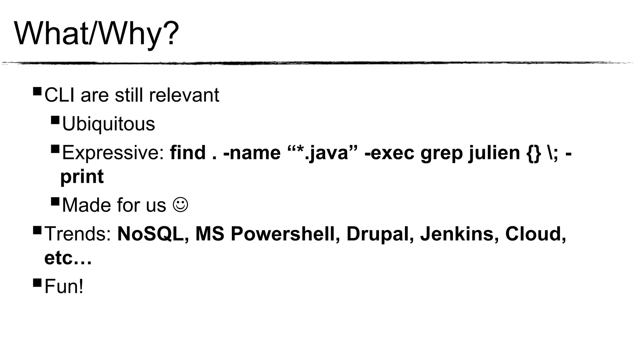 What/Why?
CLI are still relevant
 Ubiquitous
 Expressive: find . -name “*.java” -exec grep julien {} ; -
   print
 Made for us 
Trends: NoSQL, MS Powershell, Drupal, Jenkins, Cloud,
 etc…
Fun!
 