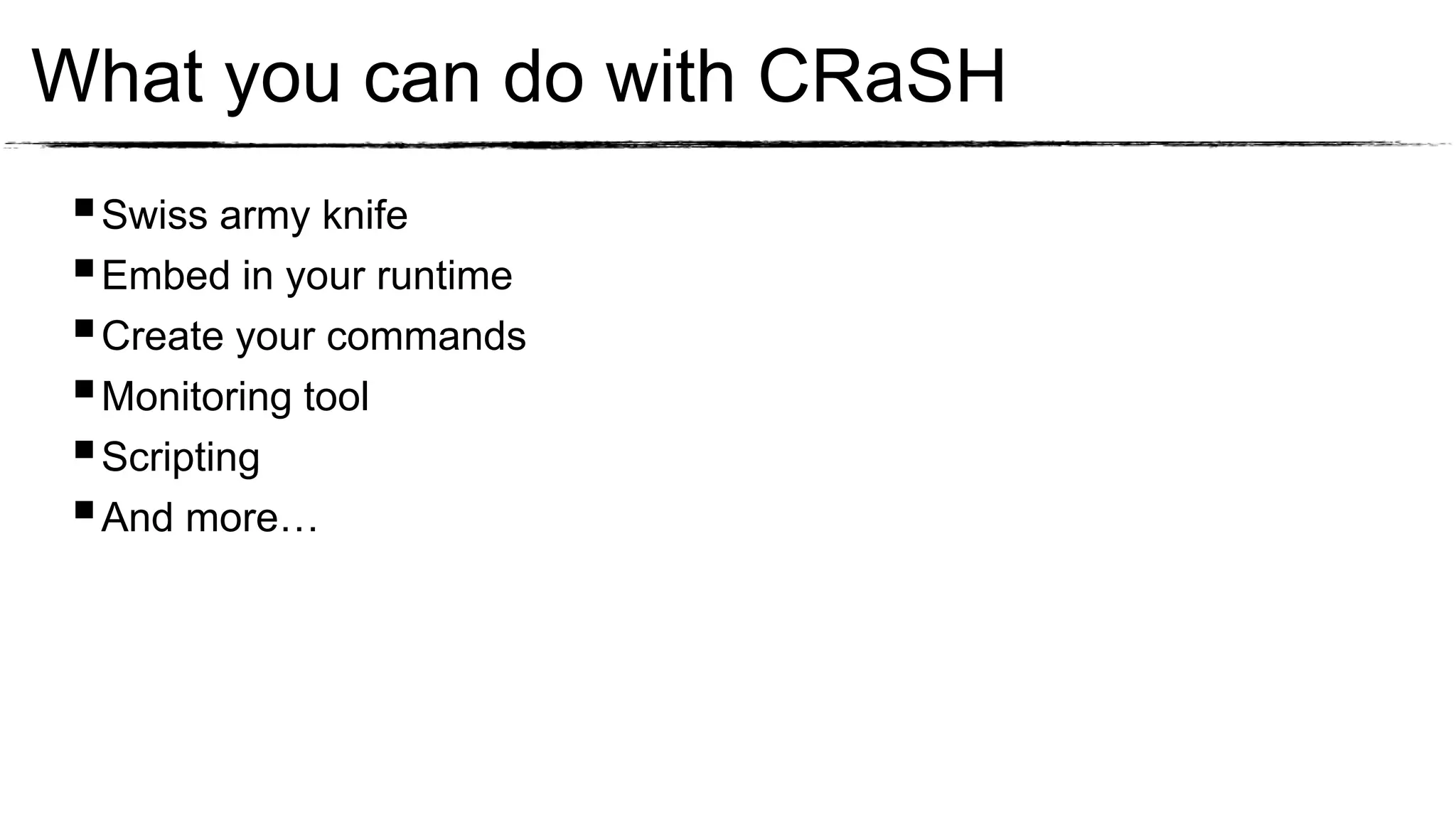 What you can do with CRaSH
  Swiss army knife
  Embed in your runtime
  Create your commands
  Monitoring tool
  Scripting
  And more…
 