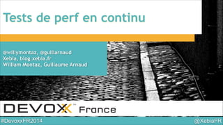 @XebiaFR#DevoxxFR2014
Tests de perf en continu
@willymontaz, @guillarnaud
Xebia, blog.xebia.fr
William Montaz, Guillaume Arnaud
 