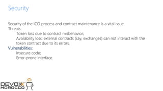 © 2017 MCHAIN
Security
Security of the ICO process and contract maintenance is a vital issue.
Threats:
Token loss due to contract misbehavior;
Availability loss: external contracts (say, exchanges) can not interact with the
token contract due to its errors.
Vulnerabilities:
Insecure code;
Error-prone interface.
 
