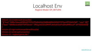 www.Mchain.uk
22
bitcoin-cli createrawtransaction
'''[{"txid":"6f8bc5dae48985d077017e715d5624b3fd8048004520b57917be4975341b76ff", "vout": 0}]'''
'{"data":"68656c6c6f20776f726c64","2N4yckESDaEMHTuAHattVo4FxQHe8MKiso9":49.92000000}'
}’
bitcoin-cli signrawtransactionwithwallet
bitcoin-cli sendrawtransaction
bitcoin-cli -regtest generate 1
Localhost Env
Regtest Mode/ OP_RETURN
 