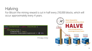 34
Halving
For Bitcoin the mining reward is cut in half every 210,000 blocks, which will
occur approximately every 4 years.
174 days (1/2y)
 
