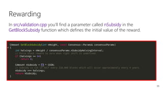 35
Rewarding
In src/validation.cpp you'll find a parameter called nSubsidy in the
GetBlockSubsidy function which defines the initial value of the reward.
 