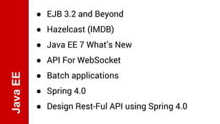 JavaEE ● EJB 3.2 and Beyond
● Hazelcast (IMDB)
● Java EE 7 What’s New
● API For WebSocket
● Batch applications
● Spring 4....