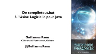 27 au 29 mars 2013
De compiletout.bat
à l’Usine Logicielle pour Java
Guillaume Rams
Consultant/Formateur, Oxiane
@GuillaumeRams
 