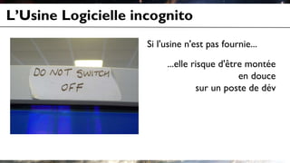 L’Usine Logicielle incognito
Si l'usine n'est pas fournie...
...elle risque d'être montée
en douce
sur un poste de dév
 