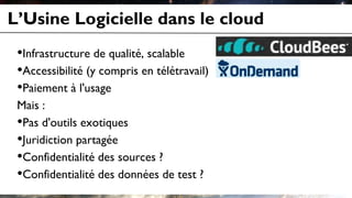 L’Usine Logicielle dans le cloud
•Infrastructure de qualité, scalable
•Accessibilité (y compris en télétravail)
•Paiement à l'usage
Mais :
•Pas d'outils exotiques
•Juridiction partagée
•Confidentialité des sources ?
•Confidentialité des données de test ?
 