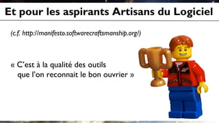 Et pour les aspirants Artisans du Logiciel
(c.f. http://manifesto.softwarecraftsmanship.org/)
« C’est à la qualité des outils
que l’on reconnait le bon ouvrier »
 