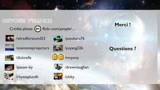 Crédits photo flickr.com/people/…
/wiredforsound23 /pasukaru76
/anemoneprojectors /yuyang226
/dicknella /mrpony
/passer-by /drewmaughan
/rhysasplundh /chiky
Merci !
Questions ?
 