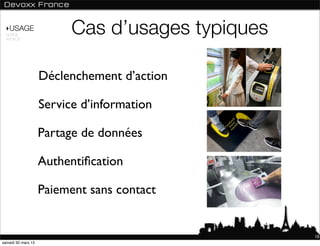 ‣USAGE
 NORME
 ANDROID
                          Cas d’usages typiques

                    Déclenchement d’action

                    Service d’information

                    Partage de données

                    Authentiﬁcation

                    Paiement sans contact


                                                  10
samedi 30 mars 13
 