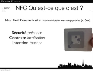 ‣USAGE
 NORME
 ANDROID
                    NFC Qu’est-ce que c’est ?
        Near Field Communication : communication en champ proche (<10cm)


                Sécurité présence
               Contexte localisation
                Intention toucher




                                                                           5
samedi 30 mars 13
 