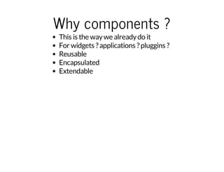 Why components ? 
This is the way we already do it 
For widgets ? applications ? pluggins ? 
Reusable 
Encapsulated 
Extendable 
 