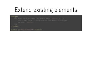 Extend existing elements 
<script> 
var myButton = document.registerElement('my-button', { 
prototype: Object.create(HTMLButtonElement.prototype), 
extends: 'button' 
}); 
</script> 
<button is="”my-button”"></button> 
 