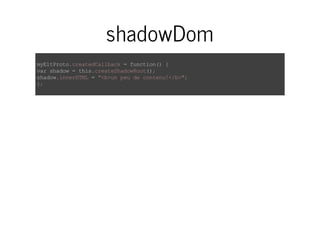 shadowDom 
myEltProto.createdCallback = function() { 
var shadow = this.createShadowRoot(); 
shadow.innerHTML = "<b>un peu de contenu!</b>"; 
}; 
 