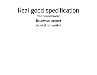 Real good specification 
Can be used alone 
But a weak support 
So what can we do ? 
 