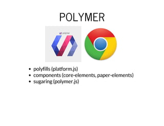 POLYMER 
polyfills (platform.js) 
components (core-elements, paper-elements) 
sugaring (polymer.js) 
 