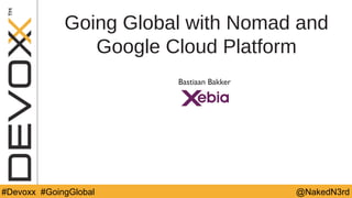 @YourTwitterHandle#DV14 #YourTag @NakedN3rd#Devoxx #GoingGlobal
Going Global with Nomad and
Google Cloud Platform
Bastiaan Bakker
 