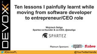 @wseliga#DevoxxPL
Platinum Sponsors:
Ten lessons I painfully learnt while
moving from software developer 
to entrepreneur/CEO role
Wojciech Seliga
Spartez co-founder & co-CEO, @wseliga
 