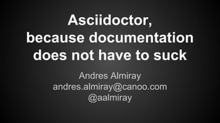 Asciidoctor,
because documentation
does not have to suck
Andres Almiray
andres.almiray@canoo.com
@aalmiray

 