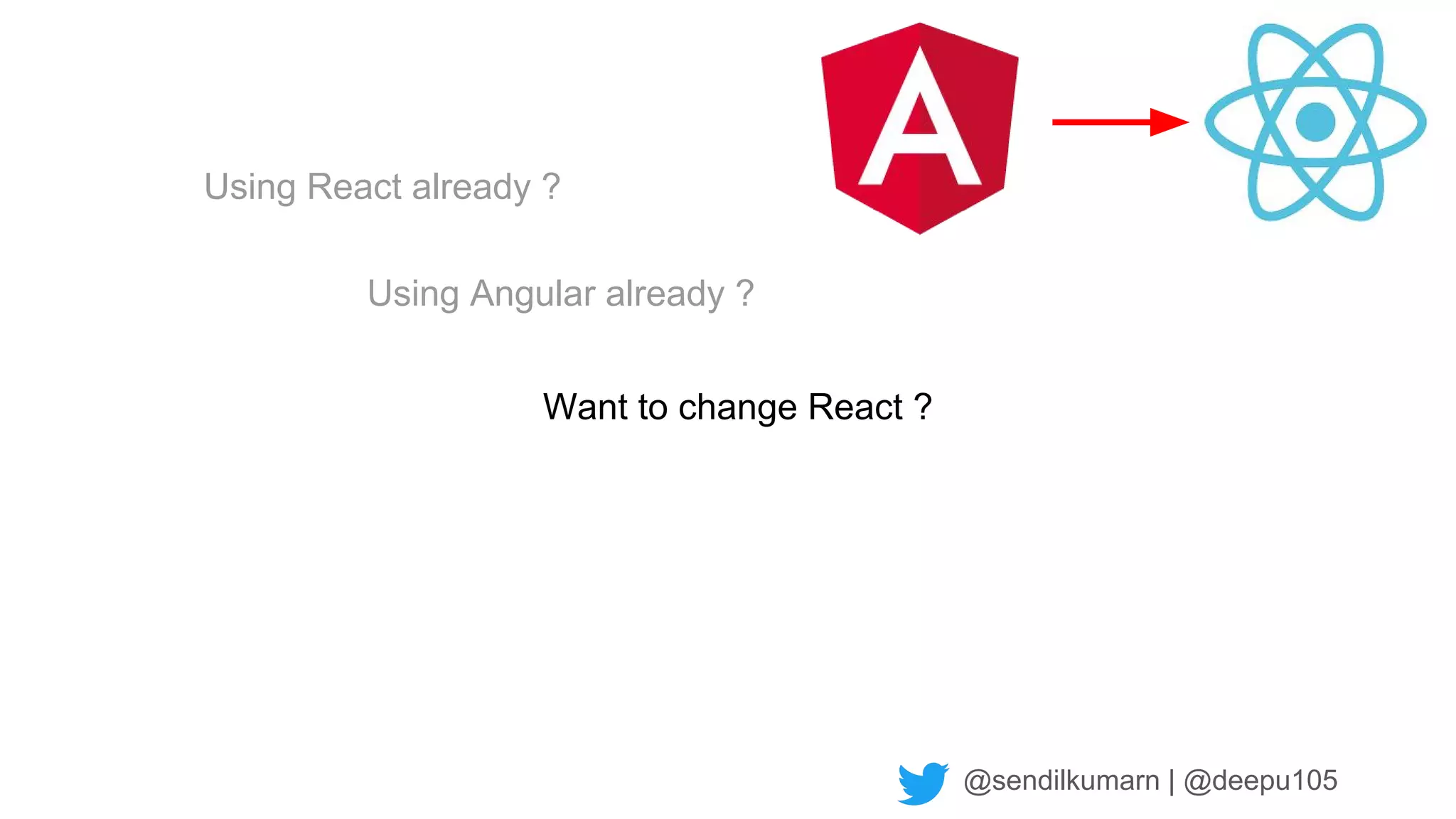 @sendilkumarn | @deepu105
Using Angular already ?
Using React already ?
Want to change React ?
 