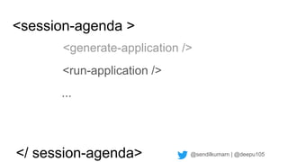 @sendilkumarn | @deepu105
<session-agenda >
<generate-application />
...
<run-application />
</ session-agenda>
 