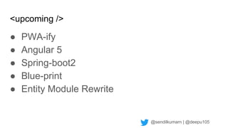 @sendilkumarn | @deepu105
<upcoming />
● PWA-ify
● Angular 5
● Spring-boot2
● Blue-print
● Entity Module Rewrite
 