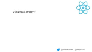 @sendilkumarn | @deepu105
Using React already ?
 