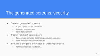 The generated screens: security
● Several generated screens
○ Login, logout, forgot password…
○ Account management
○ User management
● Useful for most applications
○ Pages must be tuned depending on business needs
○ User roles will be added/extended
● Provide also good examples of working screens
○ Forms, directives, validation...
13J
 
