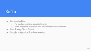 Kafka
● Optional add-on
○ For handling very large amount of events
○ Some people use it to handle load and failover with microservices
● Use Spring Cloud Stream
● Simple integration for the moment
23J
 