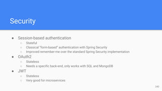 Security
● Session-based authentication
○ Stateful
○ Classical “form-based” authentication with Spring Security
○ Improved remember-me over the standard Spring Security implementation
● OAuth2
○ Stateless
○ Needs a specific back-end, only works with SQL and MongoDB
● JWT
○ Stateless
○ Very good for microservices
24D
 