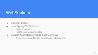 WebSockets
● Optional add-on
● Uses Spring WebSockets
○ Easy to integrate
○ Hard to scale on several nodes
● Sample generated screen to track users live
○ Tracks who is logged in, their current screen, all in real time
27J
 