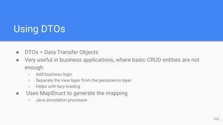 Using DTOs
● DTOs = Data Transfer Objects
● Very useful in business applications, where basic CRUD entities are not
enough
○ Add business logic
○ Separate the view layer from the persistence layer
○ Helps with lazy-loading
● Uses MapStruct to generate the mapping
○ Java annotation processor
32D
 