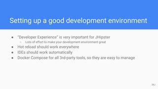 Setting up a good development environment
● “Developer Experience” is very important for JHipster
○ Lots of effort to make your development environment great
● Hot reload should work everywhere
● IDEs should work automatically
● Docker Compose for all 3rd-party tools, so they are easy to manage
38J
 