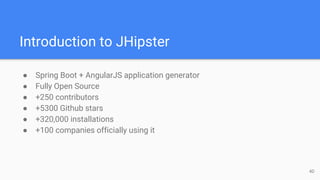 Introduction to JHipster
● Spring Boot + AngularJS application generator
● Fully Open Source
● +250 contributors
● +5300 Github stars
● +320,000 installations
● +100 companies officially using it
4D
 