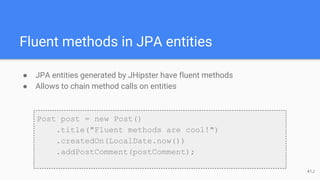 Fluent methods in JPA entities
● JPA entities generated by JHipster have fluent methods
● Allows to chain method calls on entities
Post post = new Post()
.title("Fluent methods are cool!")
.createdOn(LocalDate.now())
.addPostComment(postComment);
41J
 