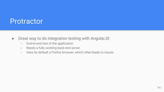 Protractor
● Great way to do integration testing with AngularJS
○ End-to-end test of the application
○ Needs a fully working back-end server
○ Uses by default a Firefox browser, which often leads to issues
54J
 