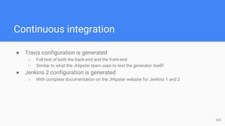 Continuous integration
● Travis configuration is generated
○ Full test of both the back-end and the front-end
○ Similar to what the JHipster team uses to test the generator itself!
● Jenkins 2 configuration is generated
○ With complete documentation on the JHipster website for Jenkins 1 and 2
56D
 