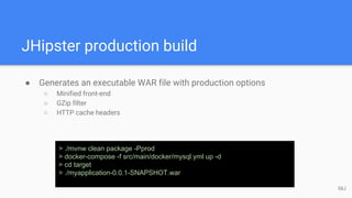 JHipster production build
● Generates an executable WAR file with production options
○ Minified front-end
○ GZip filter
○ HTTP cache headers
> ./mvnw clean package -Pprod
> docker-compose -f src/main/docker/mysql.yml up -d
> cd target
> ./myapplication-0.0.1-SNAPSHOT.war
58J
 