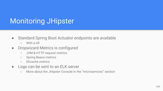 Monitoring JHipster
● Standard Spring Boot Actuator endpoints are available
○ With a UI!
● Dropwizard Metrics is configured
○ JVM & HTTP request metrics
○ Spring Beans metrics
○ Ehcache metrics
● Logs can be sent to an ELK server
○ More about the JHipster Console in the “microservices” section
59D
 