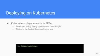 Deploying on Kubernetes
● Kubernetes sub-generator is in BETA
○ Developed by Ray Tsang (@saturnism) from Google
○ Similar to the Docker Swarm sub-generator
> yo jhipster:kubernetes
63J
 