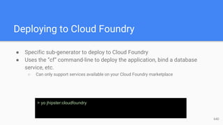 Deploying to Cloud Foundry
● Specific sub-generator to deploy to Cloud Foundry
● Uses the “cf” command-line to deploy the application, bind a database
service, etc.
○ Can only support services available on your Cloud Foundry marketplace
> yo jhipster:cloudfoundry
64D
 
