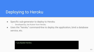 Deploying to Heroku
● Specific sub-generator to deploy to Heroku
○ Developed by Joe Kutner from Heroku
● Uses the “heroku” command-line to deploy the application, bind a database
service, etc.
> yo jhipster:heroku
65J
 