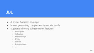 JDL
● JHipster Domain Language
● Makes generating complex entity models easily
● Supports all entity sub-generator features
○ Field types
○ Validation
○ Relationships
○ DTOs
○ Service
○ Enumerations
○ ...
68J
 