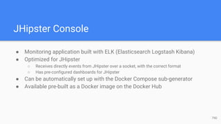 JHipster Console
● Monitoring application built with ELK (Elasticsearch Logstash Kibana)
● Optimized for JHipster
○ Receives directly events from JHipster over a socket, with the correct format
○ Has pre-configured dashboards for JHipster
● Can be automatically set up with the Docker Compose sub-generator
● Available pre-built as a Docker image on the Docker Hub
79D
 