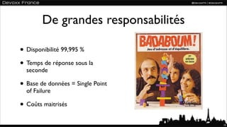 De grandes responsabilités

• Disponibilité 99,995 %
• Temps de réponse sous la
  seconde

• Base de données = Single Point
  of Failure

• Coûts maitrisés
                                     10
 